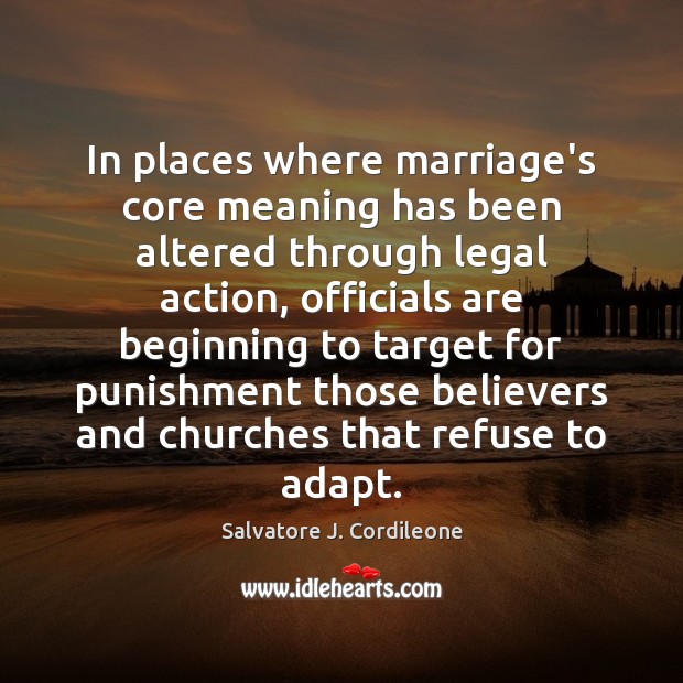 In places where marriage’s core meaning has been altered through legal action, Salvatore J. Cordileone Picture Quote