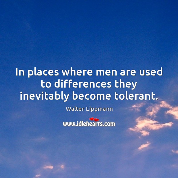 In places where men are used to differences they inevitably become tolerant. Walter Lippmann Picture Quote