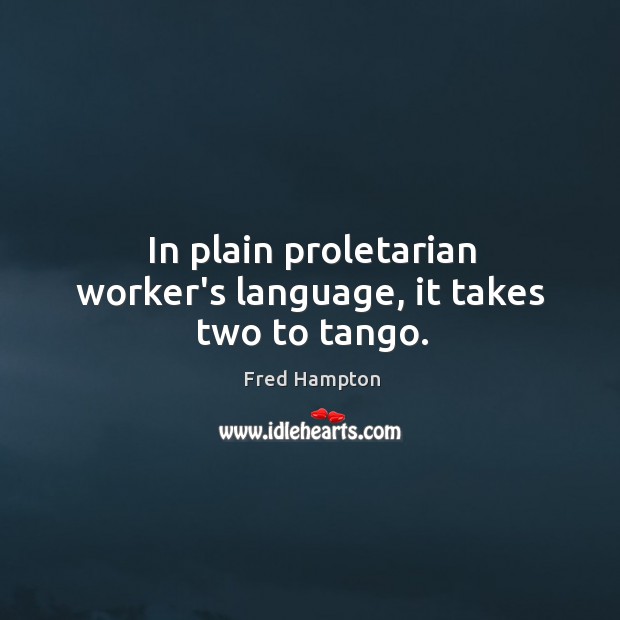 In plain proletarian worker’s language, it takes two to tango. Fred Hampton Picture Quote