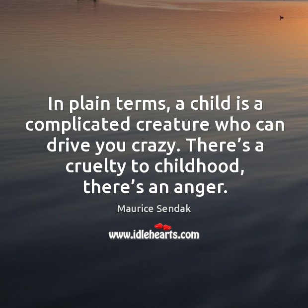 In plain terms, a child is a complicated creature who can drive you crazy. There’s a cruelty to childhood, there’s an anger. Maurice Sendak Picture Quote