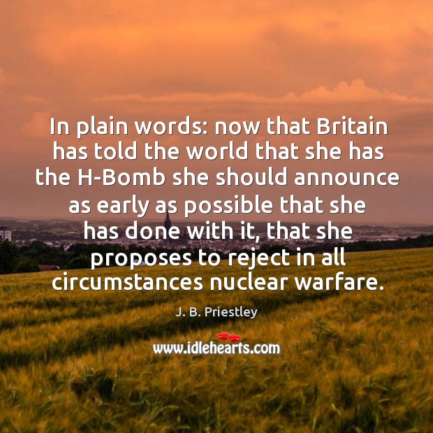 In plain words: now that britain has told the world that she has the h-bomb J. B. Priestley Picture Quote
