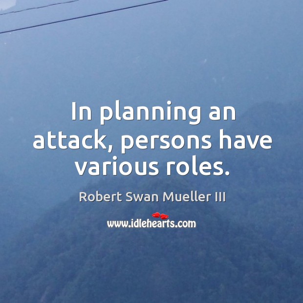 In planning an attack, persons have various roles. Robert Swan Mueller III Picture Quote
