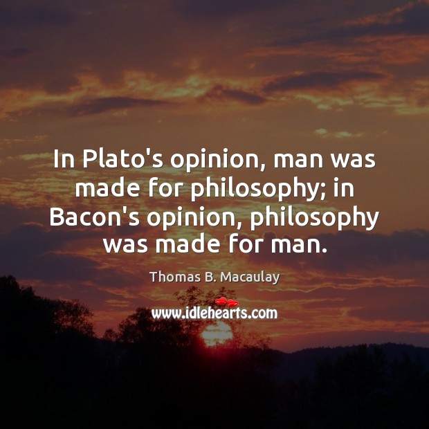 In Plato’s opinion, man was made for philosophy; in Bacon’s opinion, philosophy Image