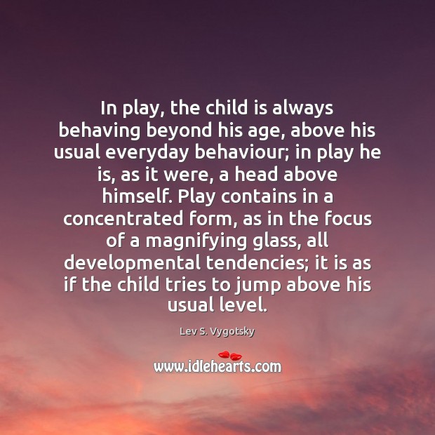 In play, the child is always behaving beyond his age, above his Lev S. Vygotsky Picture Quote