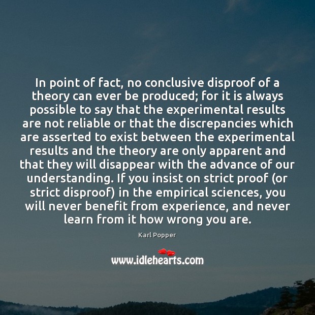 In point of fact, no conclusive disproof of a theory can ever Karl Popper Picture Quote