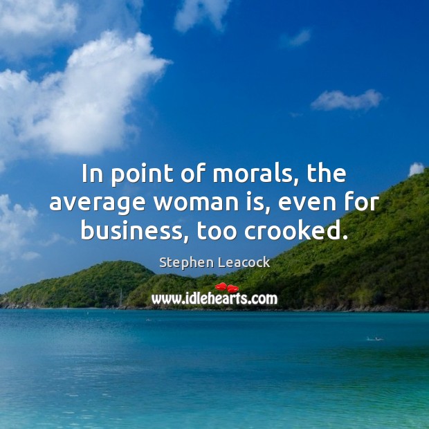 In point of morals, the average woman is, even for business, too crooked. Stephen Leacock Picture Quote