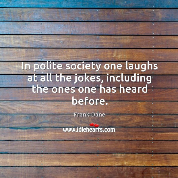 In polite society one laughs at all the jokes, including the ones one has heard before. Frank Dane Picture Quote