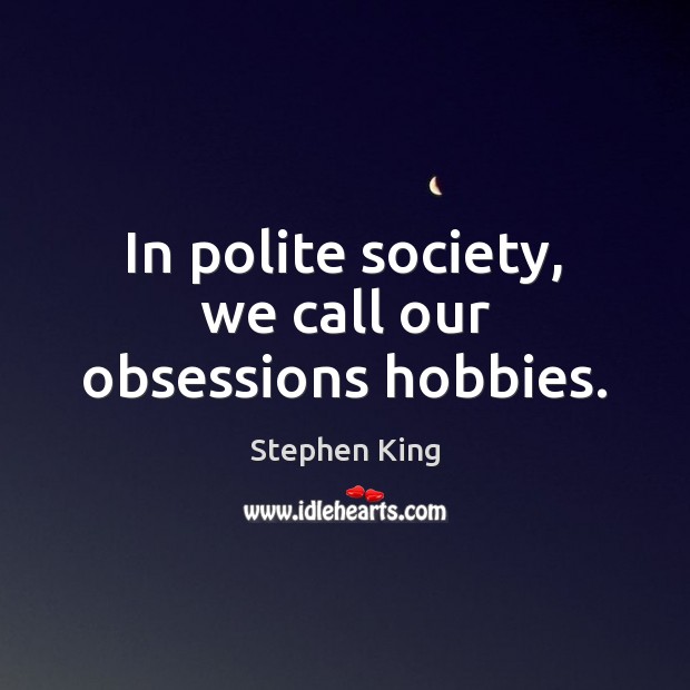 In polite society, we call our obsessions hobbies. Stephen King Picture Quote