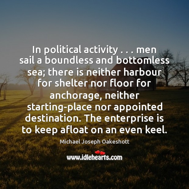 In political activity . . . men sail a boundless and bottomless sea; there is Michael Joseph Oakeshott Picture Quote