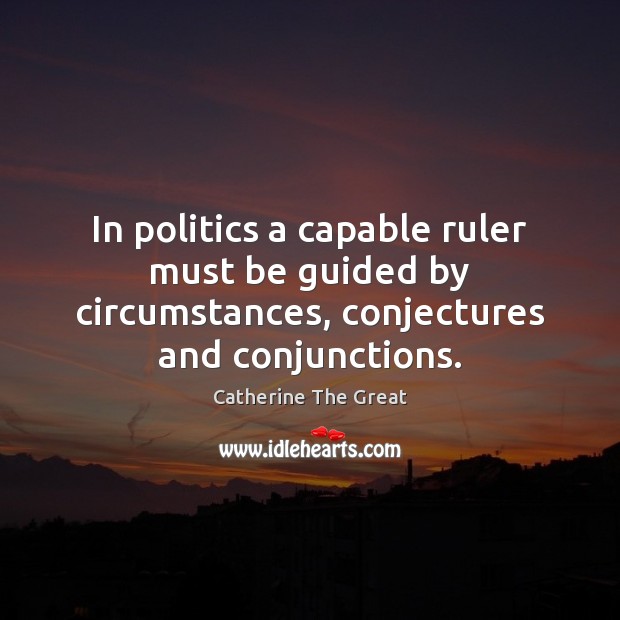 In politics a capable ruler must be guided by circumstances, conjectures and conjunctions. Catherine The Great Picture Quote