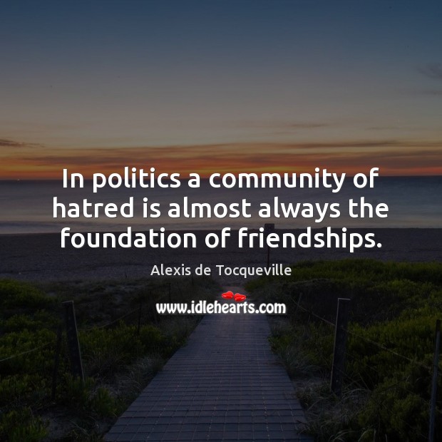 In politics a community of hatred is almost always the foundation of friendships. Alexis de Tocqueville Picture Quote