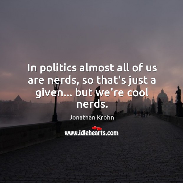 In politics almost all of us are nerds, so that’s just a given… but we’re cool nerds. Jonathan Krohn Picture Quote