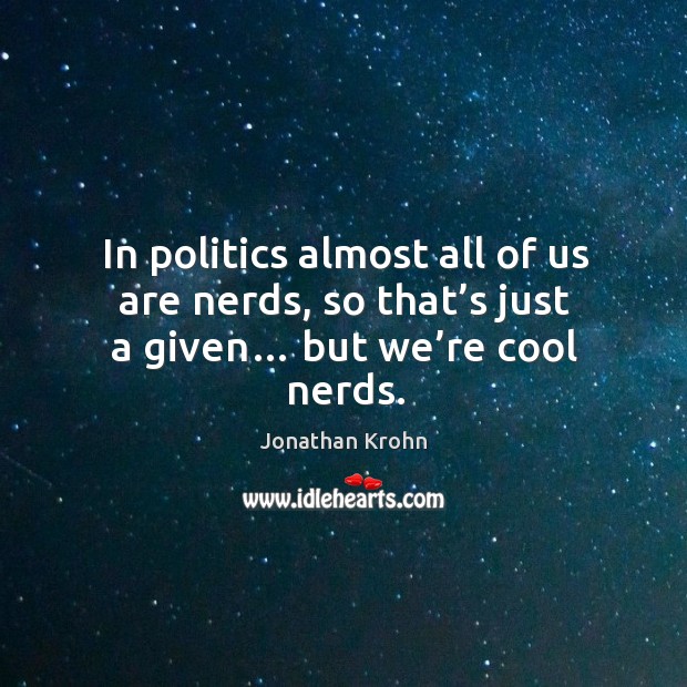 In politics almost all of us are nerds, so that’s just a given… but we’re cool nerds. Jonathan Krohn Picture Quote