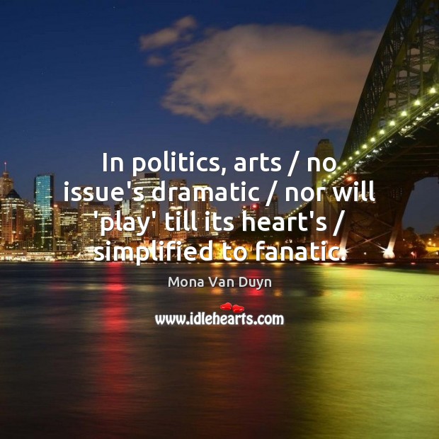 In politics, arts / no issue’s dramatic / nor will ‘play’ till its heart’s / Mona Van Duyn Picture Quote