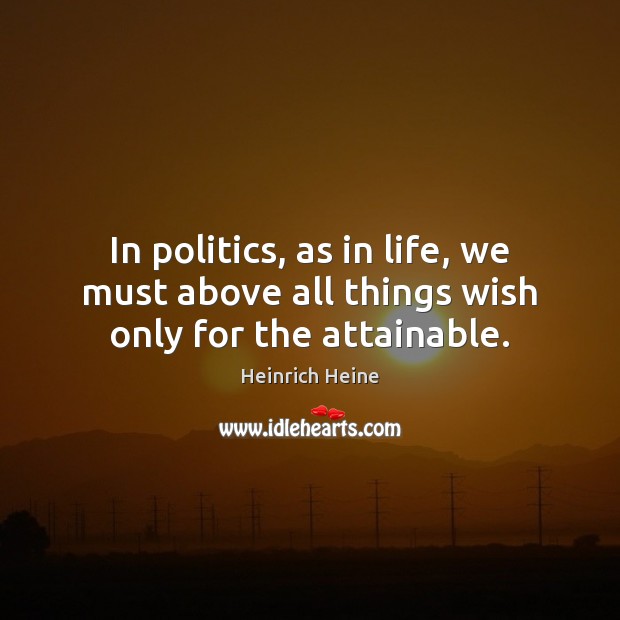 In politics, as in life, we must above all things wish only for the attainable. Image