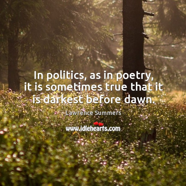 In politics, as in poetry, it is sometimes true that it is darkest before dawn. Lawrence Summers Picture Quote