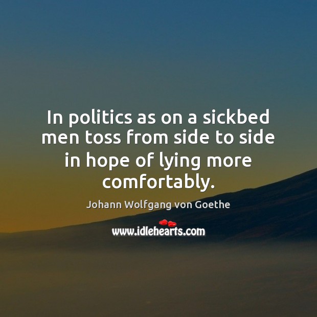 In politics as on a sickbed men toss from side to side in hope of lying more comfortably. Johann Wolfgang von Goethe Picture Quote