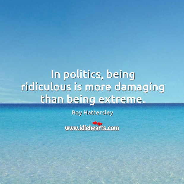 In politics, being ridiculous is more damaging than being extreme. Roy Hattersley Picture Quote