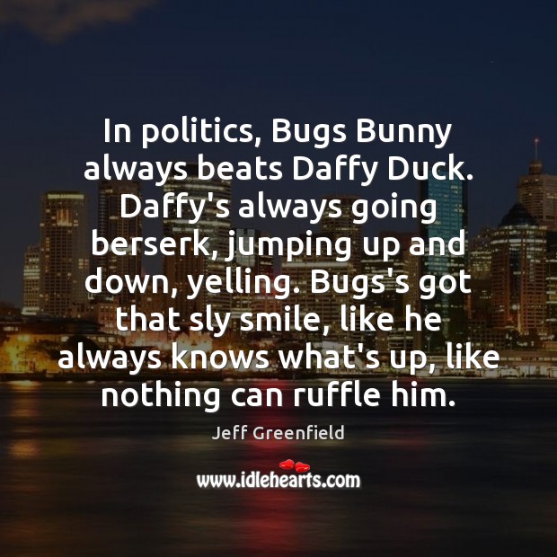 In politics, Bugs Bunny always beats Daffy Duck. Daffy’s always going berserk, Jeff Greenfield Picture Quote