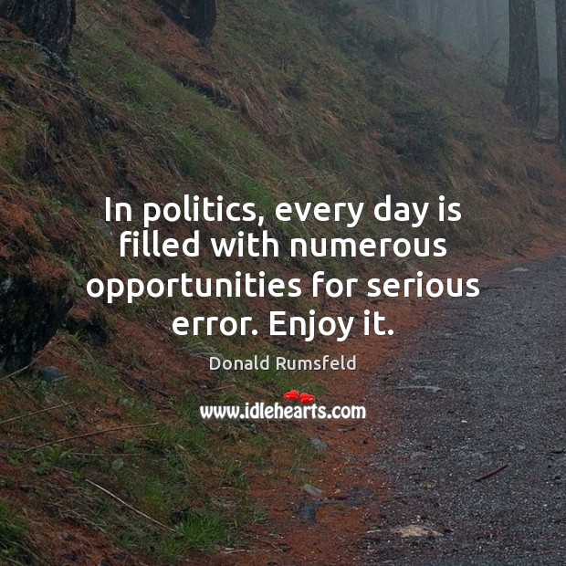 In politics, every day is filled with numerous opportunities for serious error. Enjoy it. Donald Rumsfeld Picture Quote