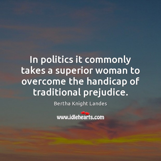 In politics it commonly takes a superior woman to overcome the handicap Bertha Knight Landes Picture Quote