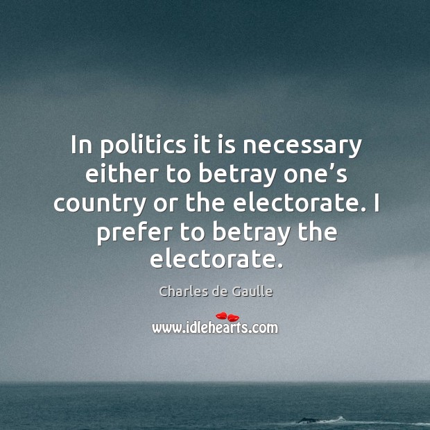 In politics it is necessary either to betray one’s country or the electorate. Charles de Gaulle Picture Quote