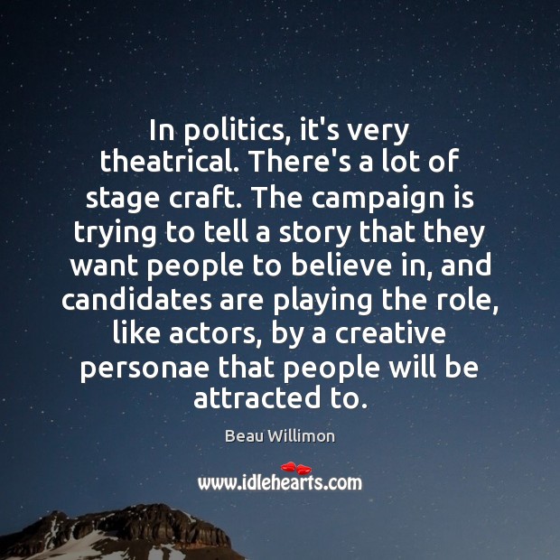 In politics, it’s very theatrical. There’s a lot of stage craft. The Image