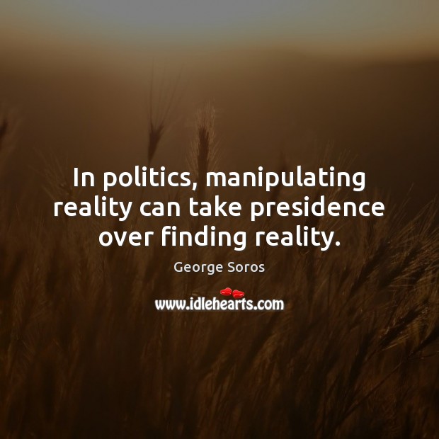 In politics, manipulating reality can take presidence over finding reality. George Soros Picture Quote