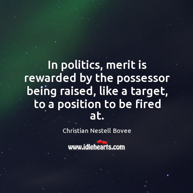 In politics, merit is rewarded by the possessor being raised, like a target, to a position to be fired at. Christian Nestell Bovee Picture Quote