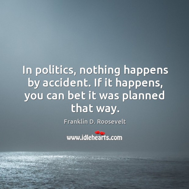 In politics, nothing happens by accident. If it happens, you can bet it was planned that way. Image