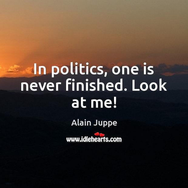 In politics, one is never finished. Look at me! Alain Juppe Picture Quote