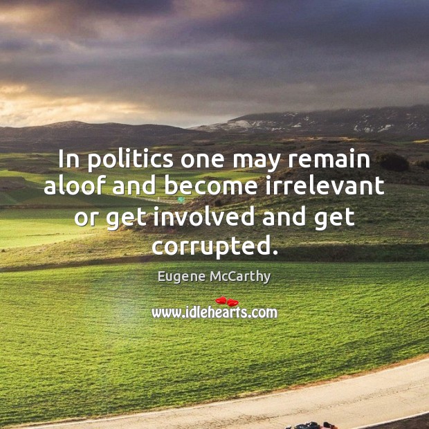 In politics one may remain aloof and become irrelevant or get involved and get corrupted. Eugene McCarthy Picture Quote