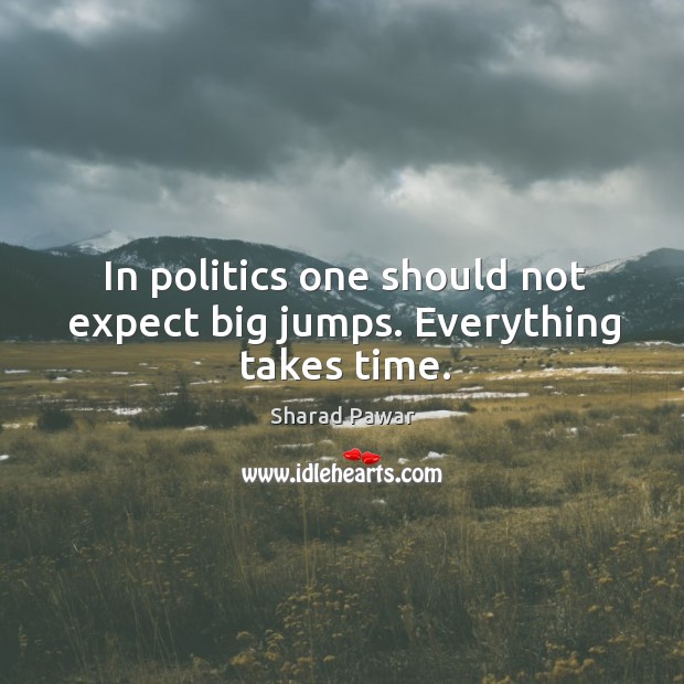 In politics one should not expect big jumps. Everything takes time. Sharad Pawar Picture Quote