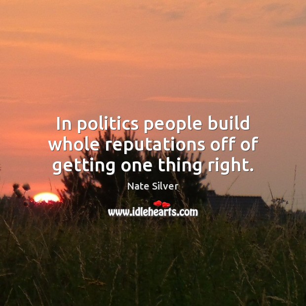 In politics people build whole reputations off of getting one thing right. Nate Silver Picture Quote