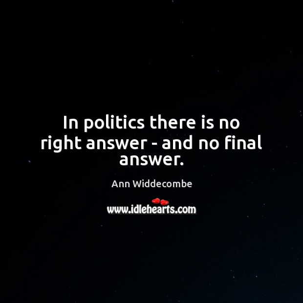 In politics there is no right answer – and no final answer. Ann Widdecombe Picture Quote