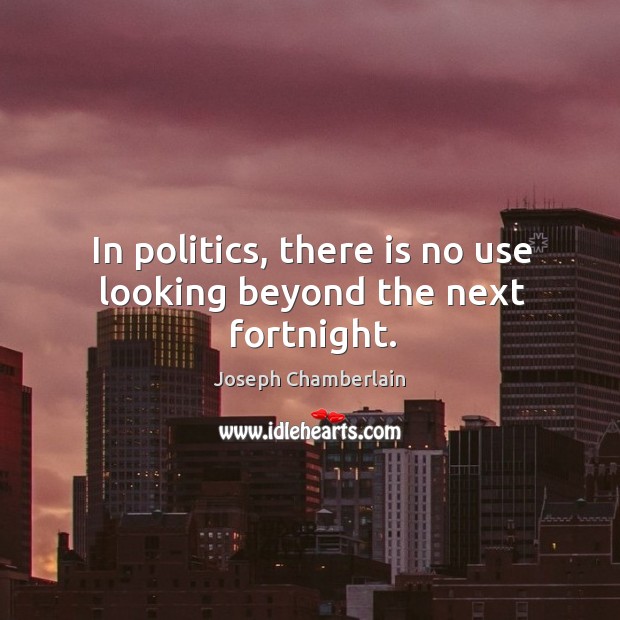 In politics, there is no use looking beyond the next fortnight. Joseph Chamberlain Picture Quote
