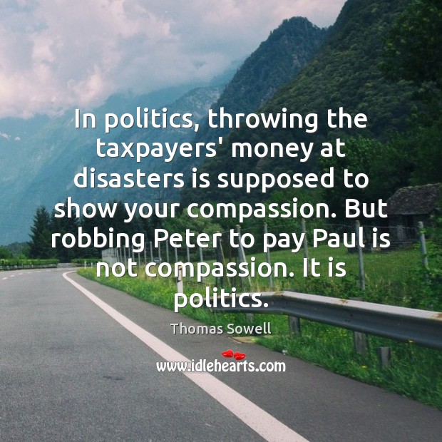 In politics, throwing the taxpayers’ money at disasters is supposed to show Thomas Sowell Picture Quote