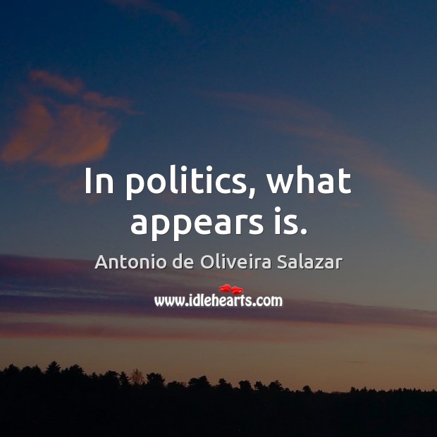 In politics, what appears is. Antonio de Oliveira Salazar Picture Quote