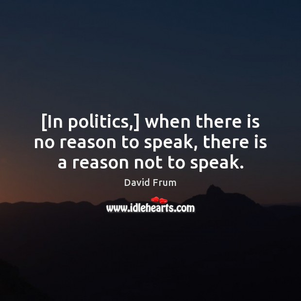 [In politics,] when there is no reason to speak, there is a reason not to speak. David Frum Picture Quote