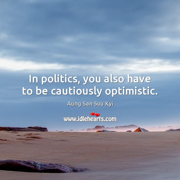 In politics, you also have to be cautiously optimistic. Aung San Suu Kyi Picture Quote