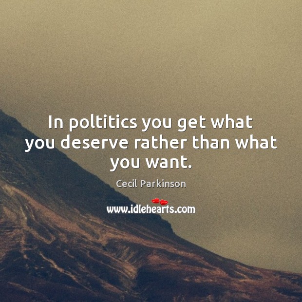 In poltitics you get what you deserve rather than what you want. Cecil Parkinson Picture Quote