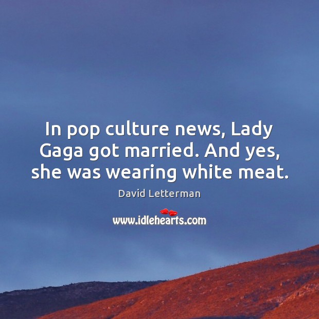 In pop culture news, Lady Gaga got married. And yes, she was wearing white meat. David Letterman Picture Quote