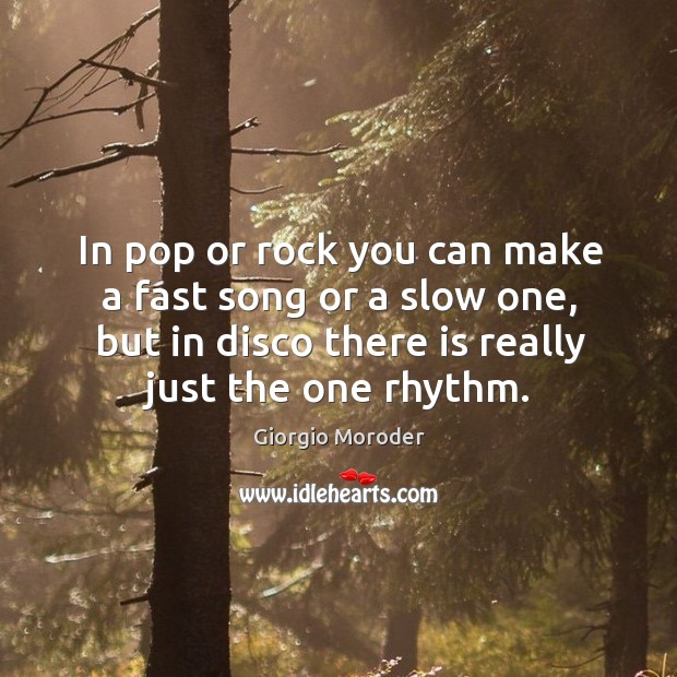 In pop or rock you can make a fast song or a slow one, but in disco there is really just the one rhythm. Giorgio Moroder Picture Quote