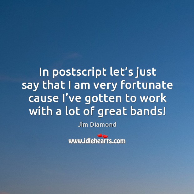 In postscript let’s just say that I am very fortunate cause I’ve gotten to work with a lot of great bands! Jim Diamond Picture Quote