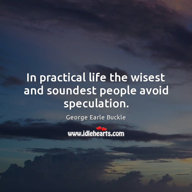 In practical life the wisest and soundest people avoid speculation. 