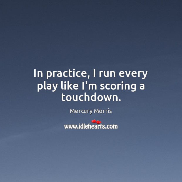 In practice, I run every play like I’m scoring a touchdown. Mercury Morris Picture Quote