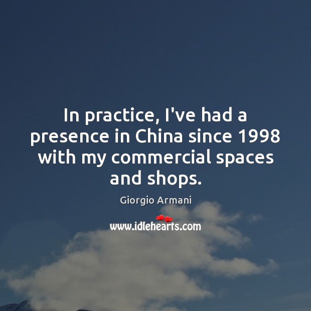 In practice, I’ve had a presence in China since 1998 with my commercial spaces and shops. Giorgio Armani Picture Quote