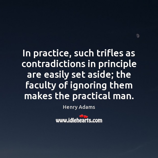 In practice, such trifles as contradictions in principle are easily set aside; Henry Adams Picture Quote
