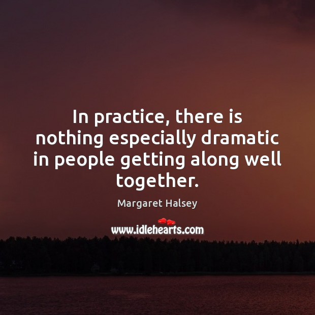 In practice, there is nothing especially dramatic in people getting along well together. Margaret Halsey Picture Quote
