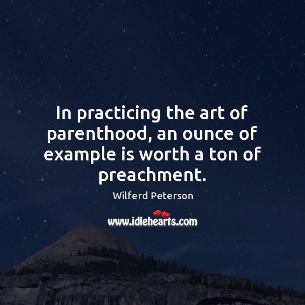 In practicing the art of parenthood, an ounce of example is worth a ton of preachment. Wilferd Peterson Picture Quote